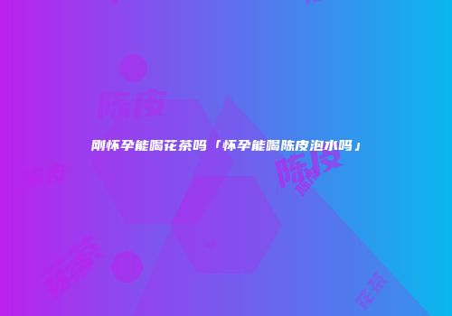 刚怀孕能喝花茶吗「怀孕能喝陈皮泡水吗」