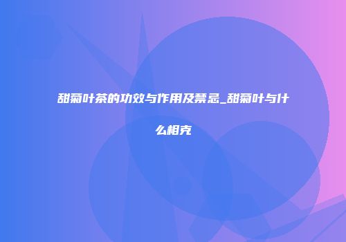 甜菊叶茶的功效与作用及禁忌_甜菊叶与什么相克