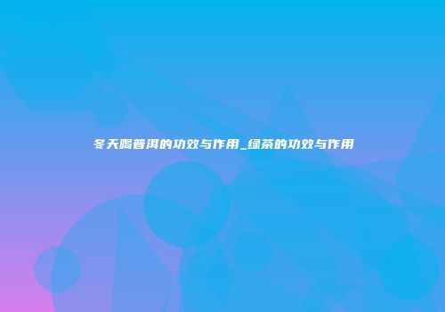 冬天喝普洱的功效与作用_绿茶的功效与作用