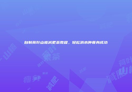 自制荷叶山楂减肥茶教程，轻松消水肿瘦身成功