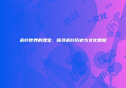茶叶世界的瑰宝：探寻茶叶历史与文化精髓