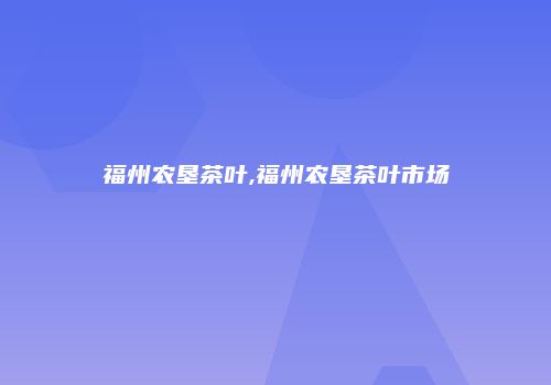 福州农垦茶叶,福州农垦茶叶市场