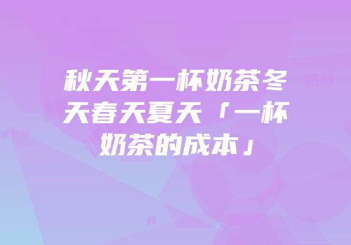 秋天第一杯奶茶冬天春天夏天「一杯奶茶的成本」