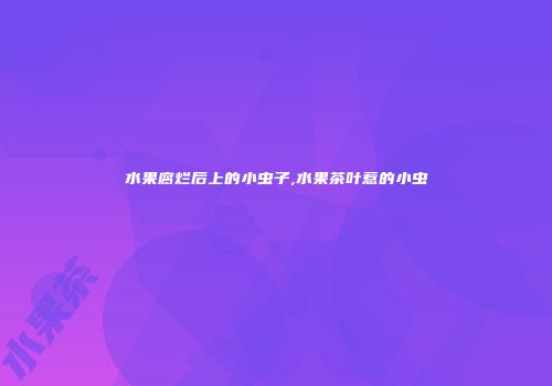 水果腐烂后上的小虫子,水果茶叶惹的小虫