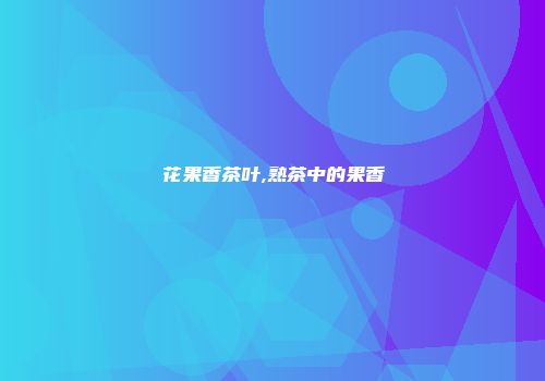 花果香茶叶,熟茶中的果香