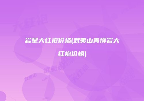 岩星大红袍价格(武夷山青狮岩大红袍价格)