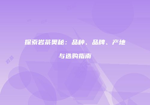 探索岩茶奥秘：品种、品牌、产地与选购指南