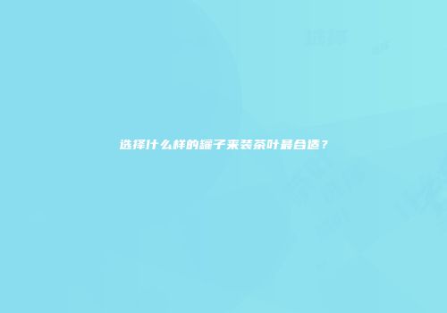 选择什么样的罐子来装茶叶最合适？