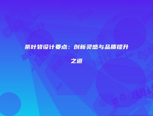 茶叶袋设计要点：创新灵感与品质提升之道