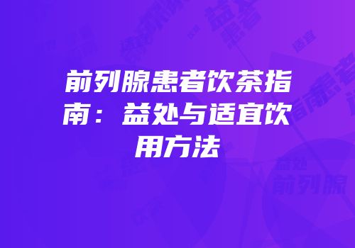 前列腺患者饮茶指南：益处与适宜饮用方法