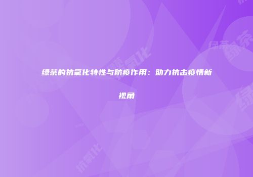绿茶的抗氧化特性与防疫作用：助力抗击疫情新视角