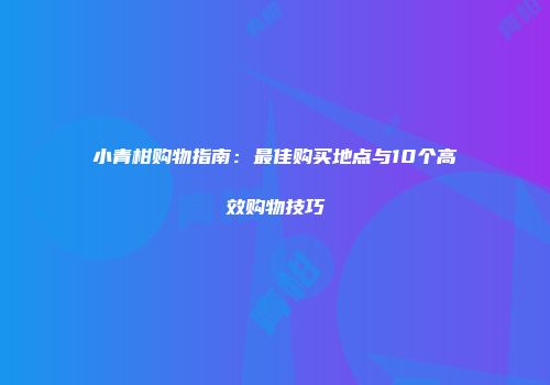 小青柑购物指南：最佳购买地点与10个高效购物技巧