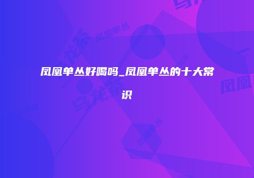 凤凰单丛好喝吗_凤凰单丛的十大常识