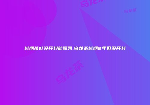 过期茶叶没开封能喝吗,乌龙茶过期2年但没开封