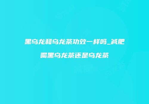 黑乌龙和乌龙茶功效一样吗_减肥喝黑乌龙茶还是乌龙茶