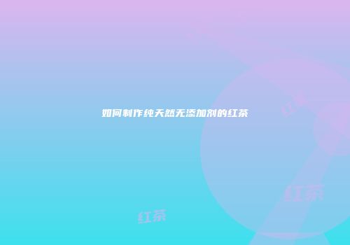 如何制作纯天然无添加剂的红茶