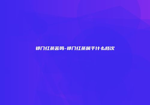 祁门红茶苦吗-祁门红茶属于什么档次