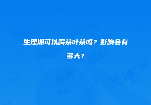 生理期可以喝茶叶茶吗？影响会有多大？