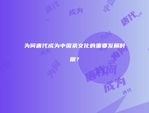 为何唐代成为中国茶文化的重要发展时期？