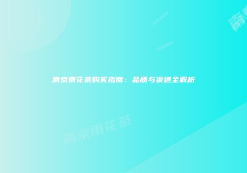 南京雨花茶购买指南：品质与渠道全解析