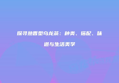 探寻熟香型乌龙茶：种类、搭配、味道与生活美学