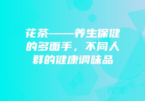 花茶——养生保健的多面手，不同人群的健康调味品