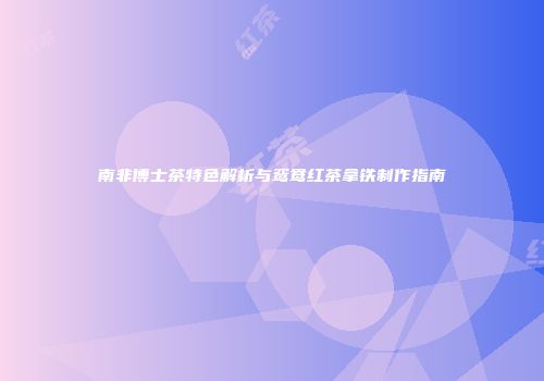 南非博士茶特色解析与鸳鸯红茶拿铁制作指南