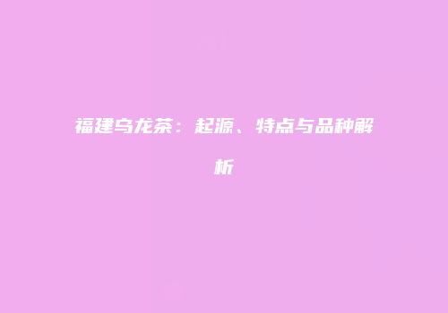 福建乌龙茶：起源、特点与品种解析