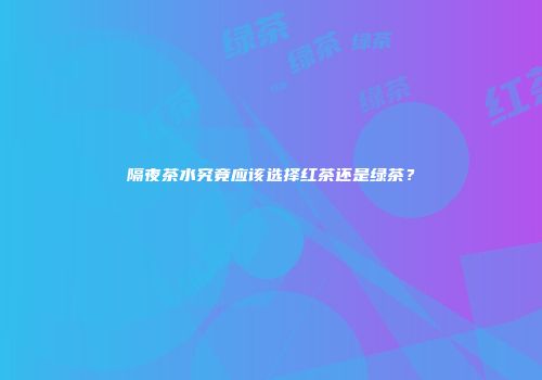 隔夜茶水究竟应该选择红茶还是绿茶？