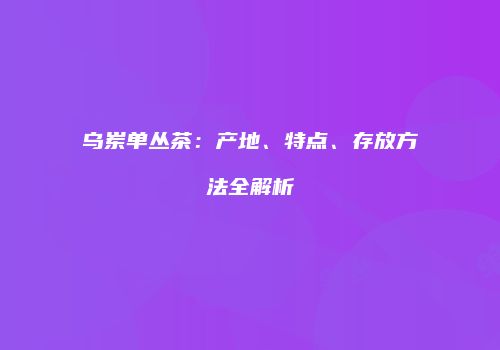 乌岽单丛茶：产地、特点、存放方法全解析