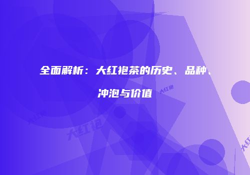 全面解析：大红袍茶的历史、品种、冲泡与价值