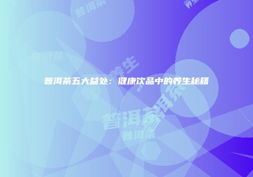 普洱茶五大益处：健康饮品中的养生秘籍