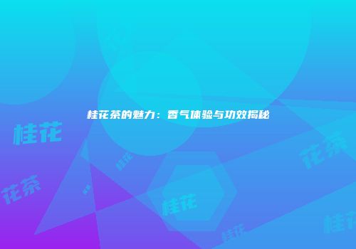 桂花茶的魅力：香气体验与功效揭秘
