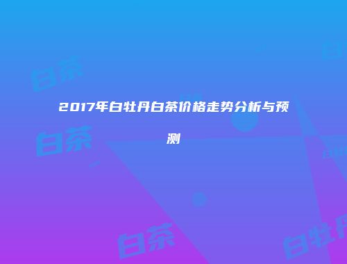 2017年白牡丹白茶价格走势分析与预测