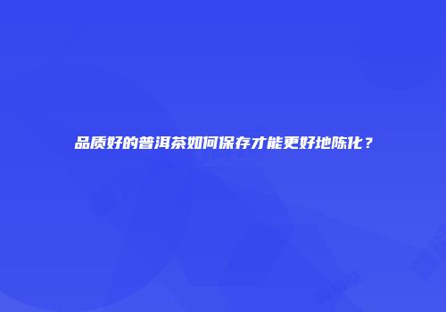 品质好的普洱茶如何保存才能更好地陈化？