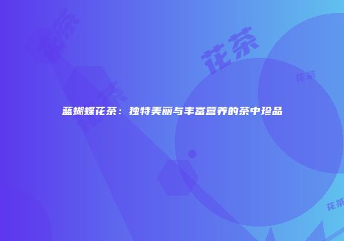 蓝蝴蝶花茶：独特美丽与丰富营养的茶中珍品