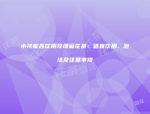 小孩能否饮用玫瑰菊花茶：适宜饮用、泡法及注意事项