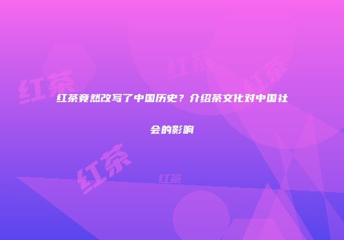 红茶竟然改写了中国历史？介绍茶文化对中国社会的影响