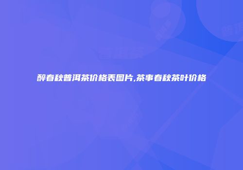 醉春秋普洱茶价格表图片,茶事春秋茶叶价格