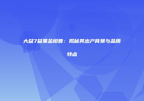 大益7益果金柑普：揭秘其出产背景与品质特点