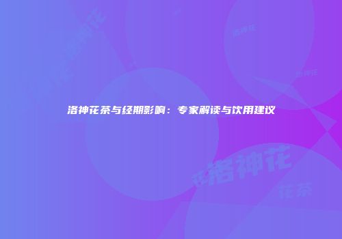 洛神花茶与经期影响：专家解读与饮用建议