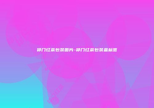 祁门红茶包装图片-祁门红茶包装盒标签