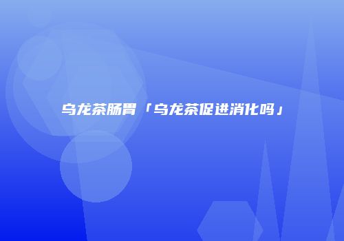 乌龙茶肠胃「乌龙茶促进消化吗」