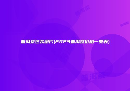 普洱茶包装图片(2023普洱茶价格一览表)