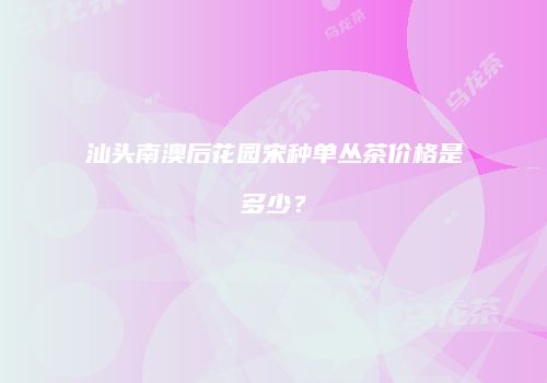 汕头南澳后花园宋种单丛茶价格是多少？