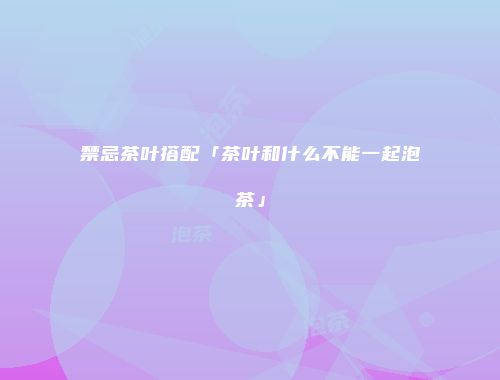 禁忌茶叶搭配「茶叶和什么不能一起泡茶」