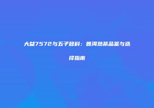 大益7572与五子登科：普洱熟茶品鉴与选择指南