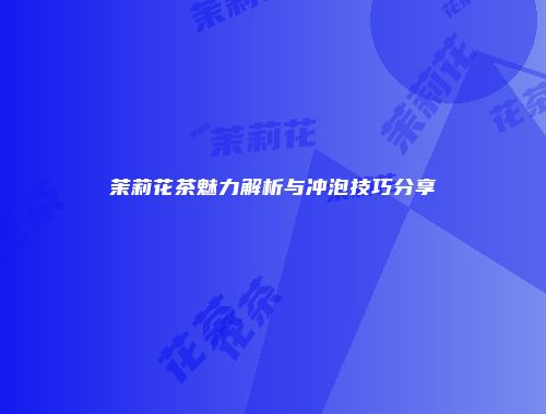 茉莉花茶魅力解析与冲泡技巧分享