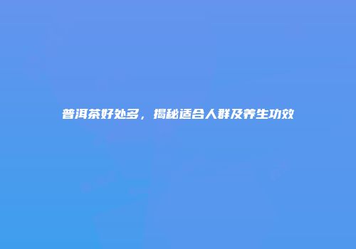普洱茶好处多，揭秘适合人群及养生功效