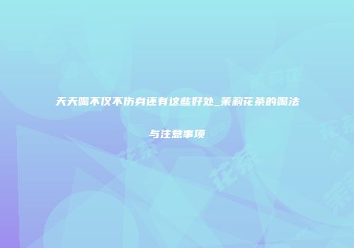 天天喝不仅不伤身还有这些好处_茉莉花茶的喝法与注意事项